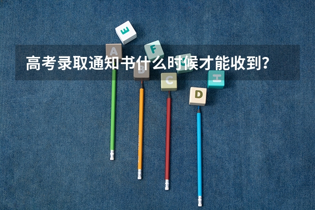 高考录取通知书什么时候才能收到？