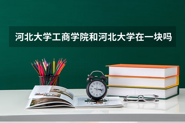 河北大学工商学院和河北大学在一块吗？