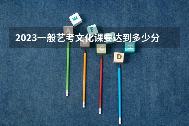 2023一般艺考文化课要达到多少分能上本科