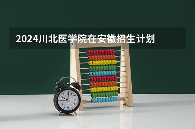 2024川北医学院在安徽招生计划 招多少人