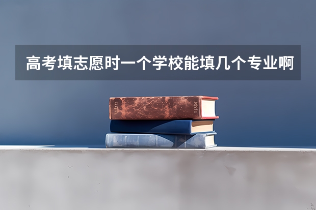 高考填志愿时一个学校能填几个专业啊？（高考专业可以填几个）
