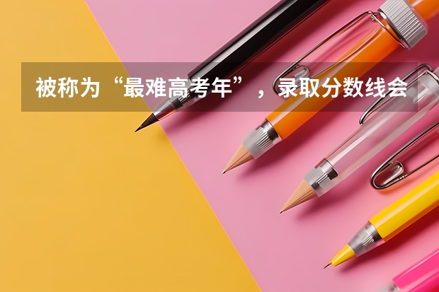 被称为“最难高考年”,录取分数线会升还是会降呢?