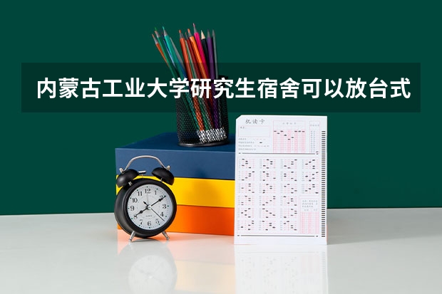 内蒙古工业大学研究生宿舍可以放台式电脑吗