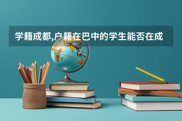 学籍成都,户籍在巴中的学生能否在成都参加高考（成都中考高考时间2023）