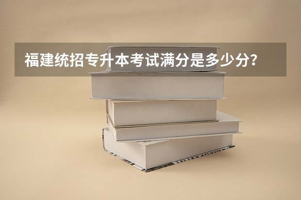 福建统招专升本考试满分是多少分？