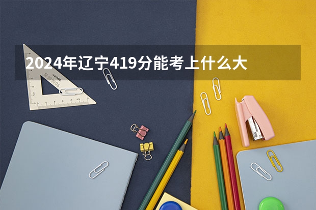 2024年辽宁419分能考上什么大学?