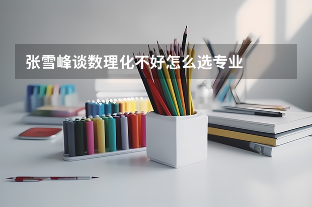 张雪峰谈数理化不好怎么选专业