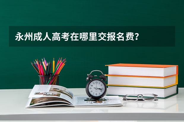 永州成人高考在哪里交报名费？