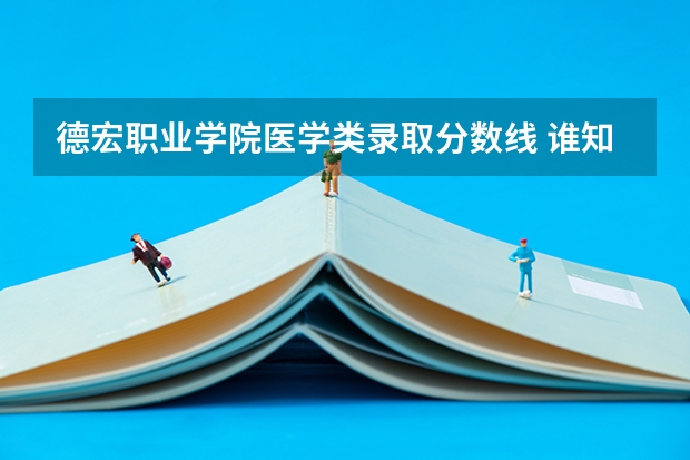 德宏职业学院医学类录取分数线 谁知道德宏师范高等专科学校能不能专升本啊???????????急!!!!!!!!!!!!