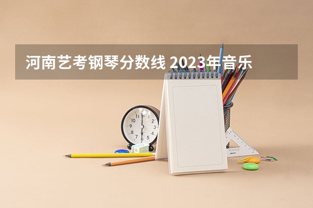 河南艺考钢琴分数线 2023年音乐艺考分数线