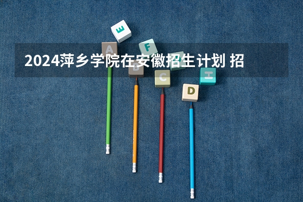 2024萍乡学院在安徽招生计划 招多少人