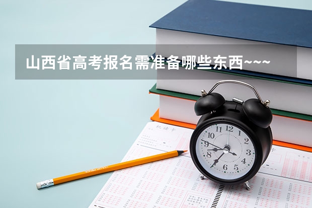 山西省高考报名需准备哪些东西~~~~急~~~~
