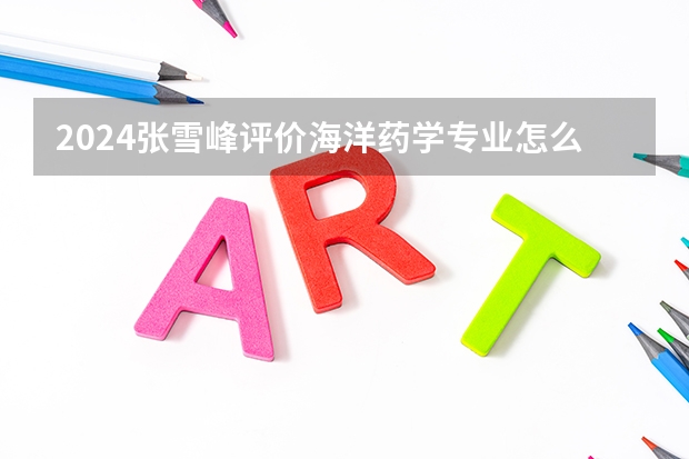 2024张雪峰评价海洋药学专业怎么样哪个学校最好