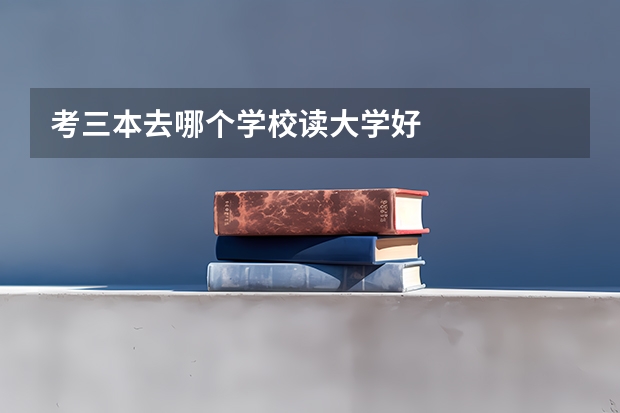 考三本去哪个学校读大学好