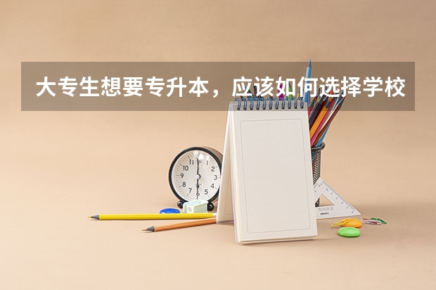大专生想要专升本，应该如何选择学校呢？