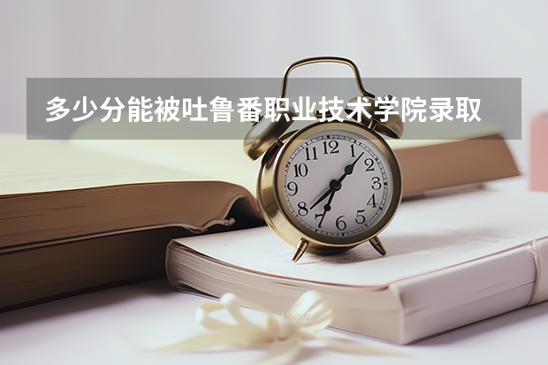 多少分能被吐鲁番职业技术学院录取
