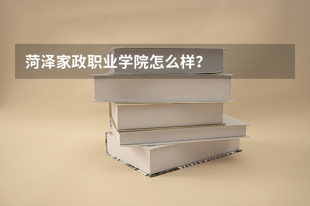 菏泽家政职业学院怎么样？