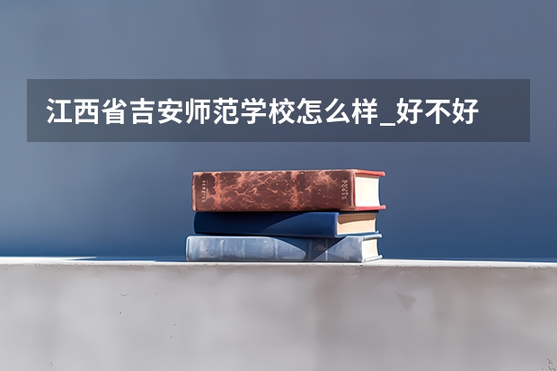 江西省吉安师范学校怎么样_好不好