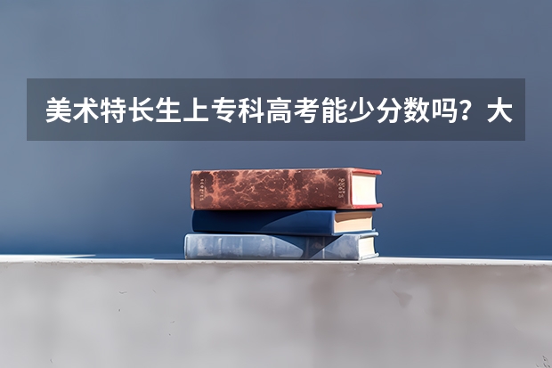 美术特长生上专科高考能少分数吗？大概在多少分能上专科？