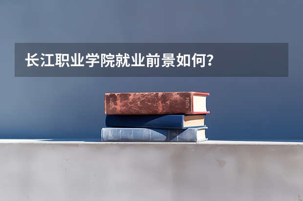 长江职业学院就业前景如何？