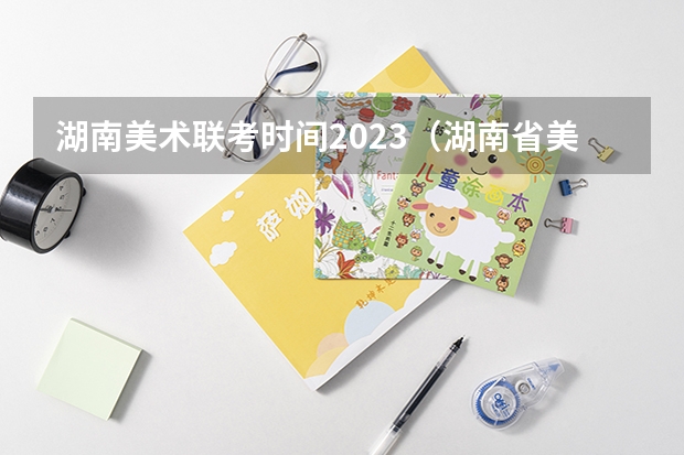 湖南美术联考时间2023（湖南省美术联考分数段）