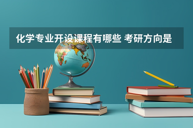 化学专业开设课程有哪些 考研方向是什么