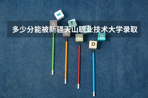 多少分能被新疆天山职业技术大学录取