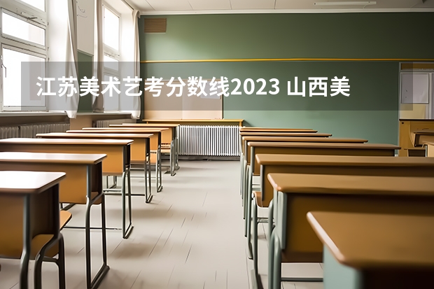 江苏美术艺考分数线2023 山西美术艺考分数线