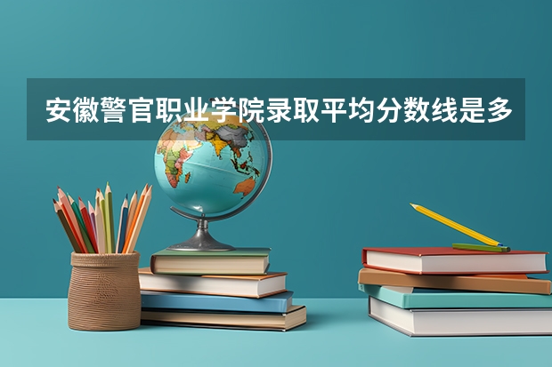 安徽警官职业学院录取平均分数线是多少？