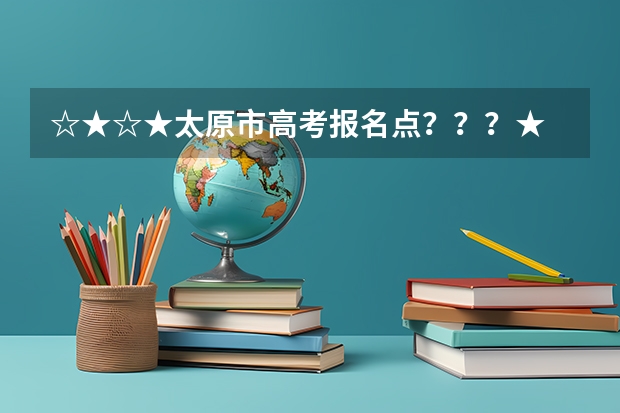 ☆★☆★太原市高考报名点？？？★ 太原市迎泽区高考报名点