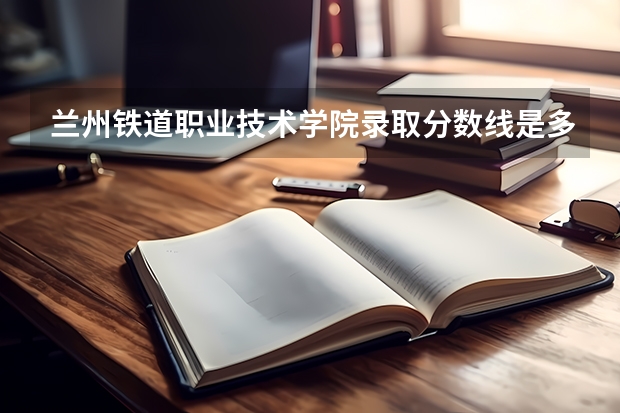 兰州铁道职业技术学院录取分数线是多少