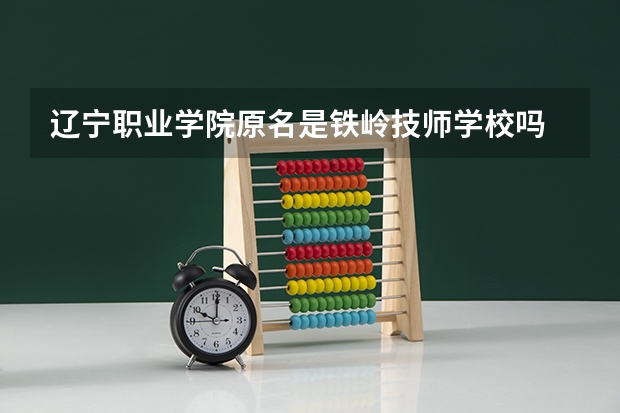辽宁职业学院原名是铁岭技师学校吗