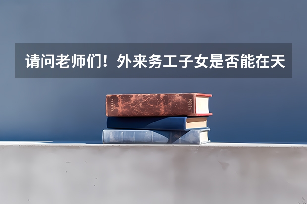 请问老师们！外来务工子女是否能在天津参见高考？有什么具体的要求？