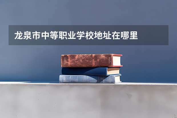 龙泉市中等职业学校地址在哪里