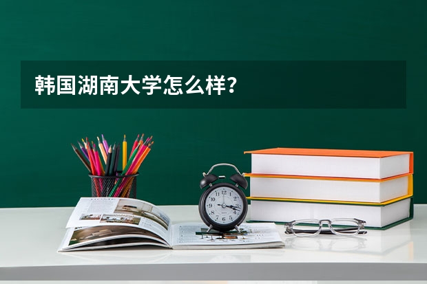 韩国湖南大学怎么样？