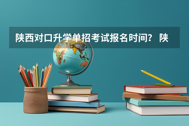 陕西对口升学单招考试报名时间？ 陕西省成人高考报名程序？