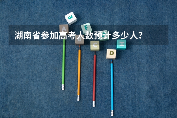 湖南省参加高考人数预计多少人？