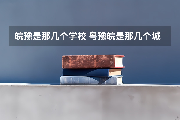 皖豫是那几个学校 粤豫皖是那几个城市