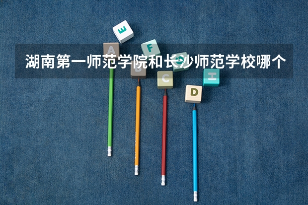 湖南第一师范学院和长沙师范学校哪个分数高些？