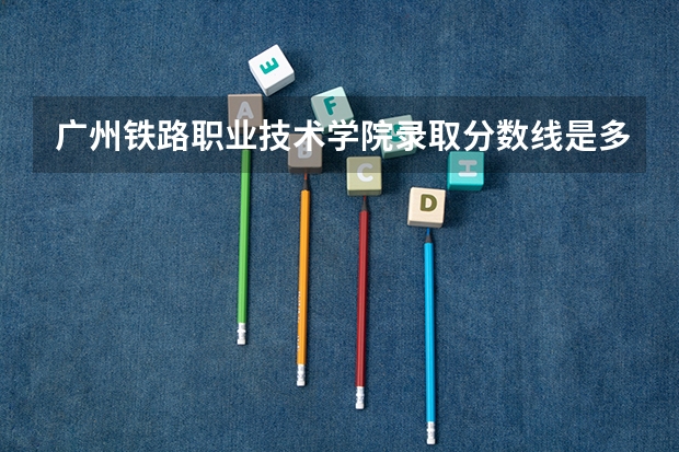 广州铁路职业技术学院录取分数线是多少