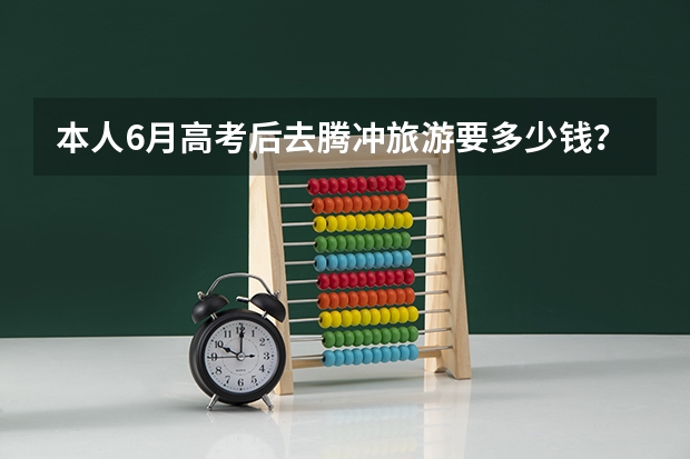 本人6月高考后去腾冲旅游要多少钱？求路线食宿指导