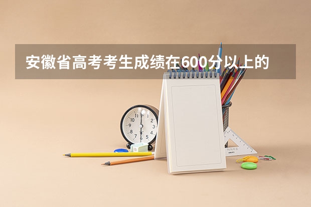 安徽省高考考生成绩在600分以上的有多少人