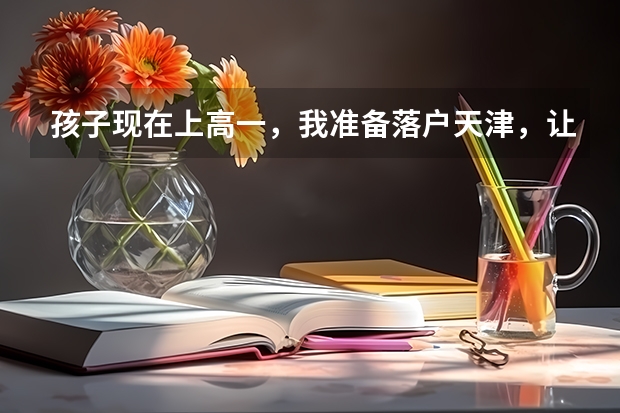 孩子现在上高一，我准备落户天津，让孩子在天津参加高考，应该怎么办才能落户那？
