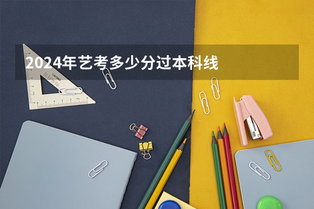 2024年艺考多少分过本科线