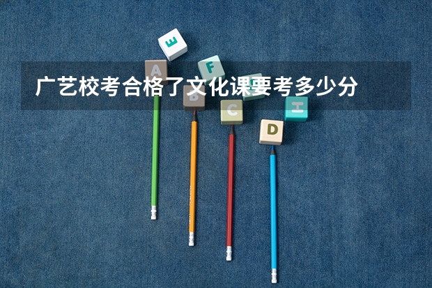 广艺校考合格了文化课要考多少分