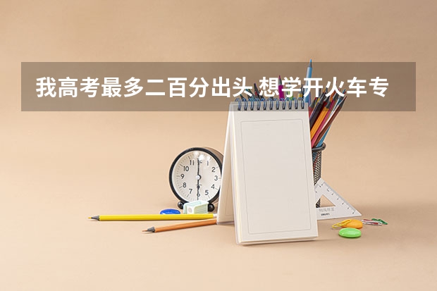我高考最多二百分出头 想学开火车专业要不 应该去什么学校 毕业出来好找工作不