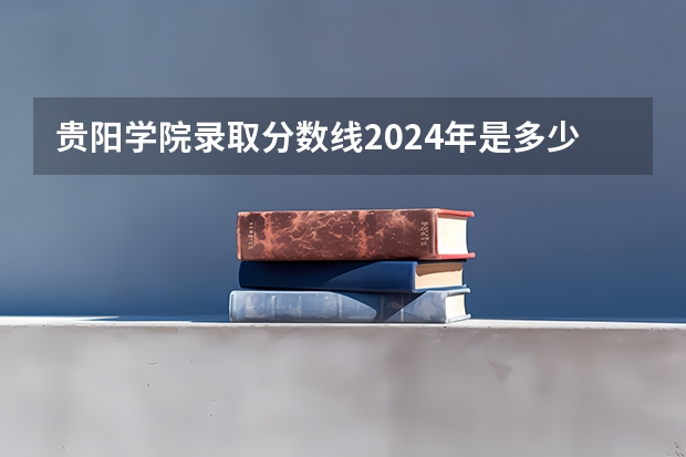 贵阳学院录取分数线2024年是多少分(附各省录取最低分)