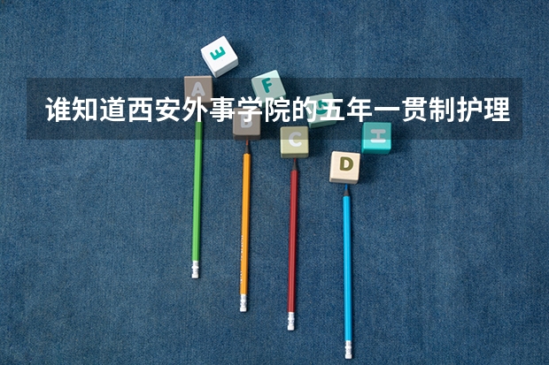 谁知道西安外事学院的五年一贯制护理怎么样