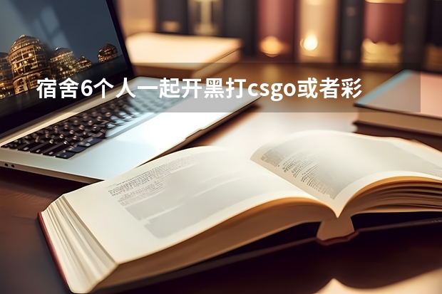 宿舍6个人一起开黑打csgo或者彩虹6号,办个多少的宽带好?