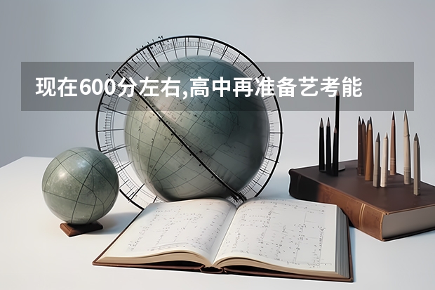 现在600分左右,高中再准备艺考能够上北电吗？